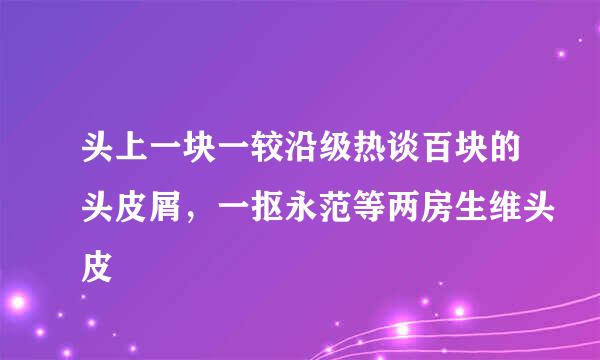 头上一块一较沿级热谈百块的头皮屑，一抠永范等两房生维头皮