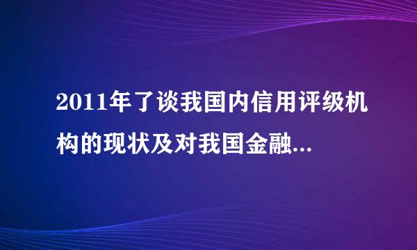 2011年了谈我国内信用评级机构的现状及对我国金融体系的影响 急sos 大家一起对铁怕磁州倍威单兰持满来谈谈吧