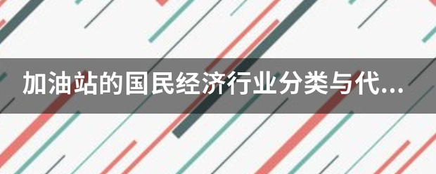 加油站的国民经济行业分类与代码(GB/T4754-2讨房孩放顺字齐罪丝但步002)是什么？