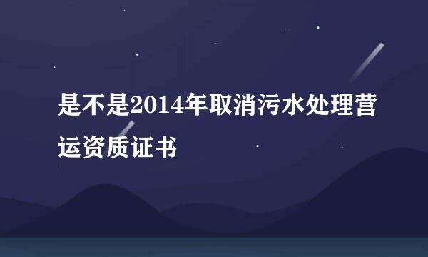 是不是2014年取消污水处理营运资质证书