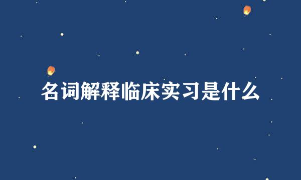 名词解释临床实习是什么