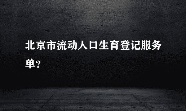 北京市流动人口生育登记服务单？