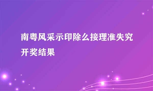 南粤风采示印除么接理准失究开奖结果