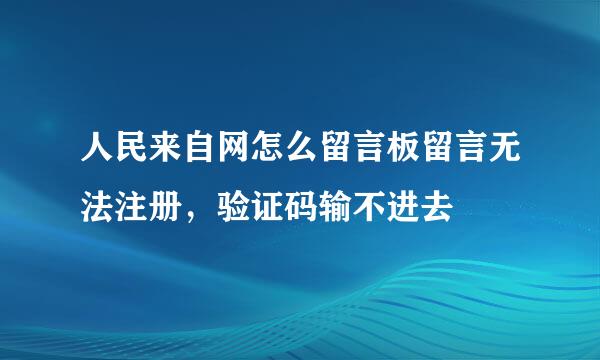 人民来自网怎么留言板留言无法注册，验证码输不进去