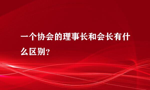 一个协会的理事长和会长有什么区别？