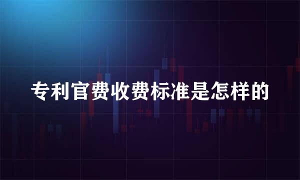 专利官费收费标准是怎样的