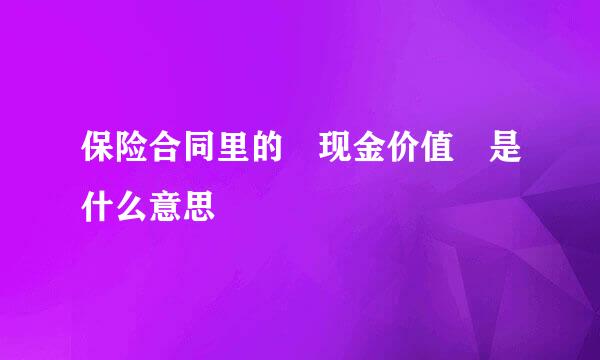 保险合同里的 现金价值 是什么意思