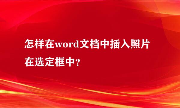 怎样在word文档中插入照片在选定框中？