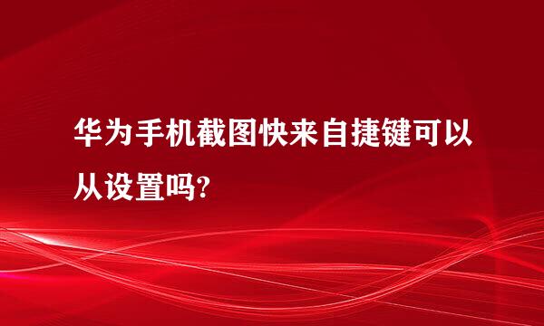 华为手机截图快来自捷键可以从设置吗?