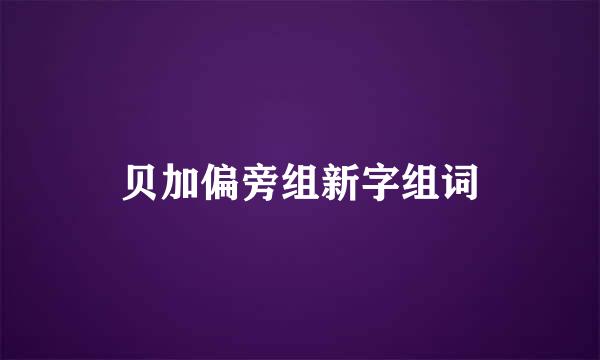 贝加偏旁组新字组词