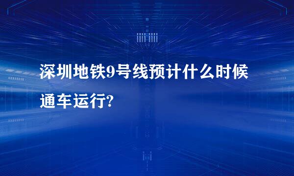 深圳地铁9号线预计什么时候通车运行?