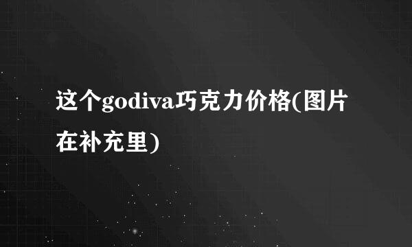 这个godiva巧克力价格(图片在补充里)