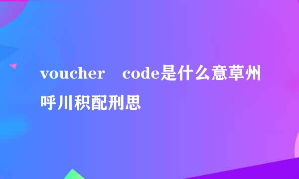 voucher code是什么意草州呼川积配刑思