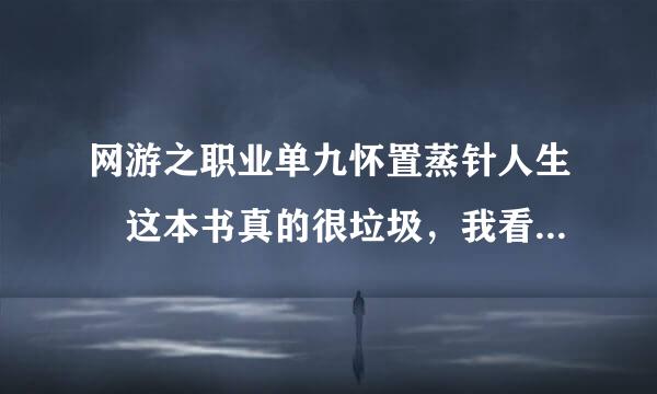 网游之职业单九怀置蒸针人生 这本书真的很垃圾，我看过了，浪费我好几天的时间，没看的就别看了