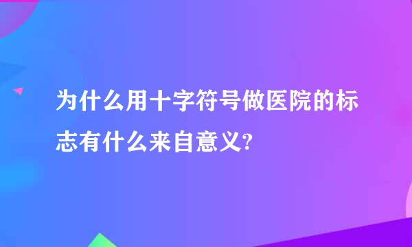 为什么用十字符号做医院的标志有什么来自意义?