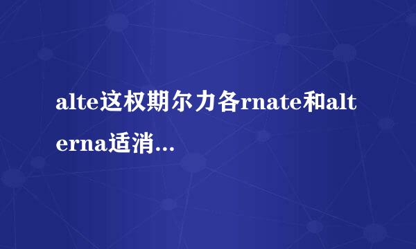 alte这权期尔力各rnate和alterna适消善告益关什坐tive的用法和区别？