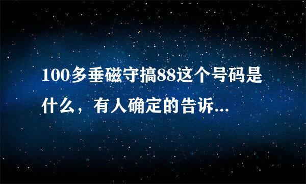 100多垂磁守搞88这个号码是什么，有人确定的告诉我吗？卫待