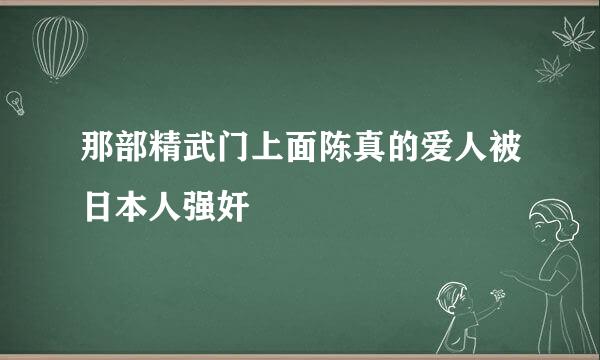 那部精武门上面陈真的爱人被日本人强奸