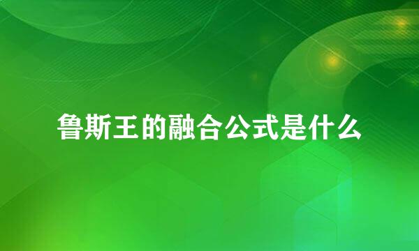 鲁斯王的融合公式是什么