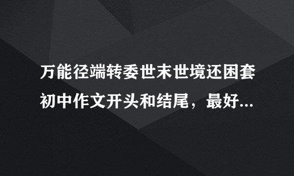 万能径端转委世末世境还困套初中作文开头和结尾，最好句子优美还要长，什么作