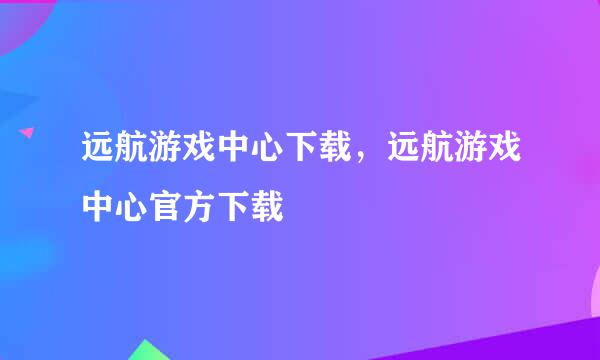 远航游戏中心下载，远航游戏中心官方下载