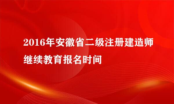 2016年安徽省二级注册建造师继续教育报名时间