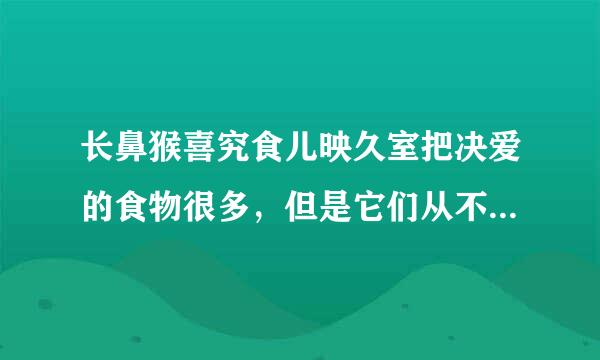 长鼻猴喜究食儿映久室把决爱的食物很多，但是它们从不吃什么??