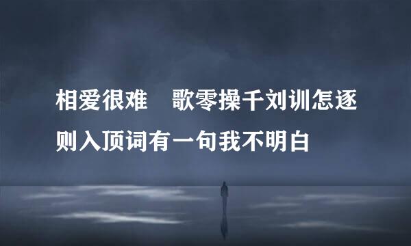 相爱很难 歌零操千刘训怎逐则入顶词有一句我不明白