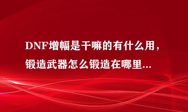 DNF增幅是干嘛的有什么用，锻造武器怎么锻造在哪里锻来自造，求解