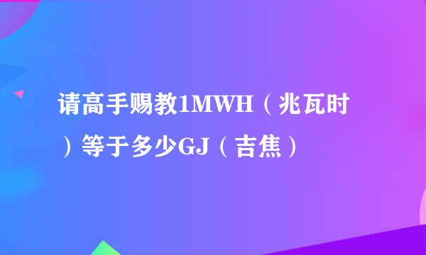 请高手赐教1MWH（兆瓦时）等于多少GJ（吉焦）