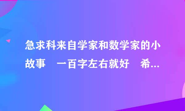 急求科来自学家和数学家的小故事 一百字左右就好 希望在七点之前拿得到 非常感谢