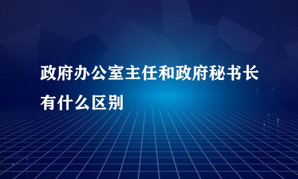 政府办公室主任和政府秘书长有什么区别