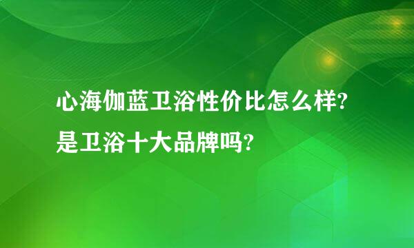 心海伽蓝卫浴性价比怎么样?是卫浴十大品牌吗?