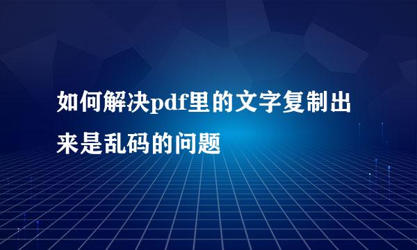 如何解决pdf里的文字复制出来是乱码的问题