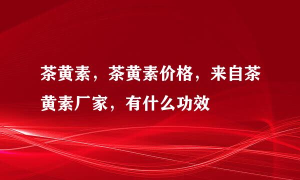 茶黄素，茶黄素价格，来自茶黄素厂家，有什么功效