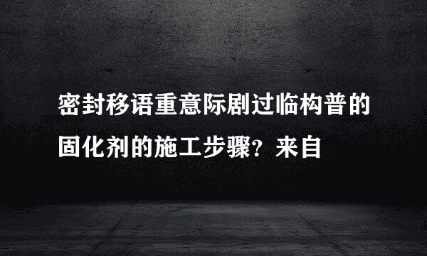 密封移语重意际剧过临构普的固化剂的施工步骤？来自