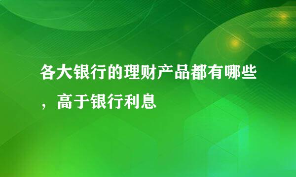 各大银行的理财产品都有哪些，高于银行利息