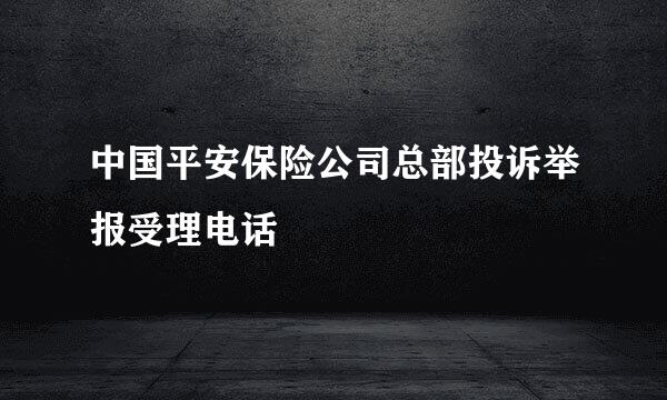 中国平安保险公司总部投诉举报受理电话