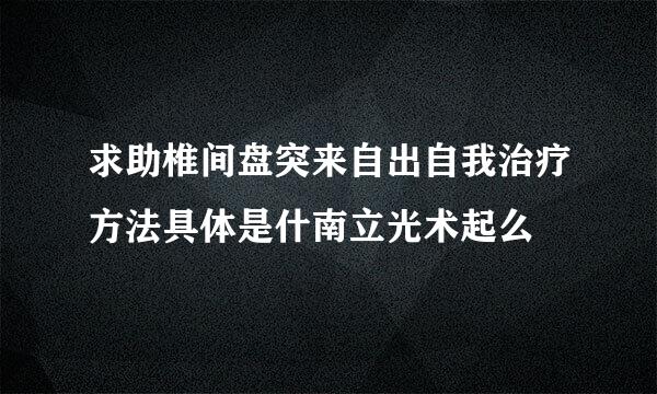 求助椎间盘突来自出自我治疗方法具体是什南立光术起么