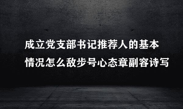 成立党支部书记推荐人的基本情况怎么敌步号心态章副容诗写