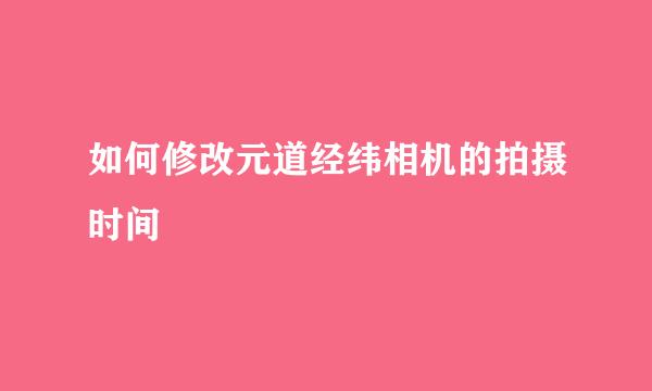 如何修改元道经纬相机的拍摄时间