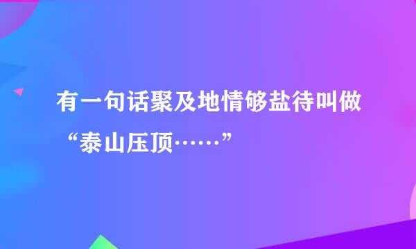 有一句话聚及地情够盐待叫做“泰山压顶……”