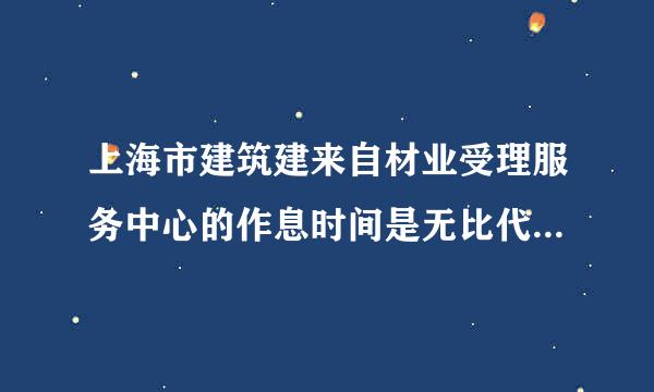 上海市建筑建来自材业受理服务中心的作息时间是无比代确造毫杆号社几点到几点?