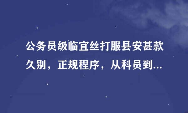 公务员级临宜丝打服县安甚款久别，正规程序，从科员到副科需要多长时间？副科到正科需要来自多长时间？