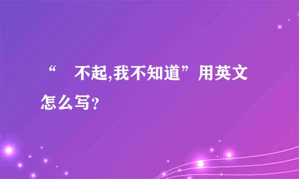 “對不起,我不知道”用英文怎么写？