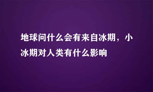 地球问什么会有来自冰期，小冰期对人类有什么影响