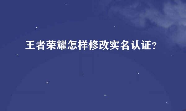 王者荣耀怎样修改实名认证？