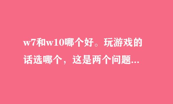 w7和w10哪个好。玩游戏的话选哪个，这是两个问题（ づ ωど）?