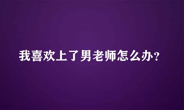 我喜欢上了男老师怎么办？