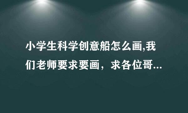 小学生科学创意船怎么画,我们老师要求要画，求各位哥哥姐姐叔叔阿姨帮帮我吧！！！